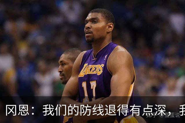 冈恩：我们的防线退得有点深，我一直喊队友让他们尽量前压