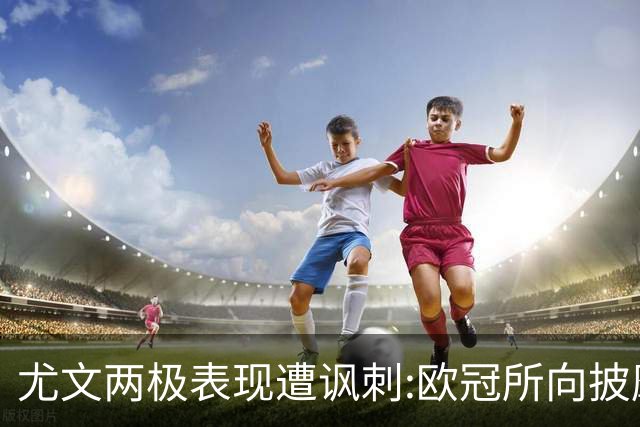 尤文两极表现遭讽刺:欧冠所向披靡 意甲屡战屡败